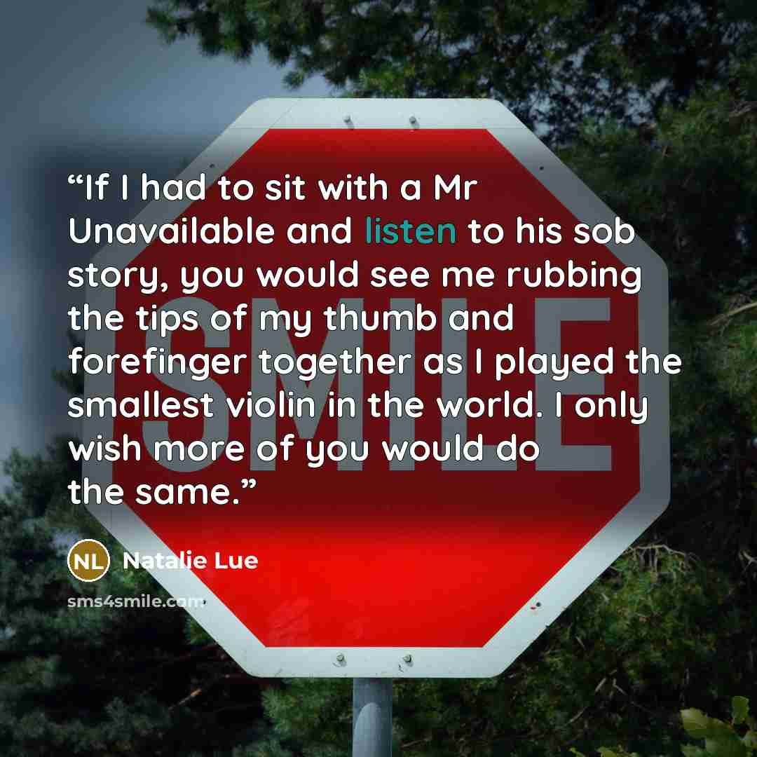 “If I had to sit with a Mr Unavailable and listen to his sob story, you would see me rubbing the tips of my thumb and forefinger together as I played the smallest violin in the world. I only wish more of you would do the same.” quote by Natalie Lue