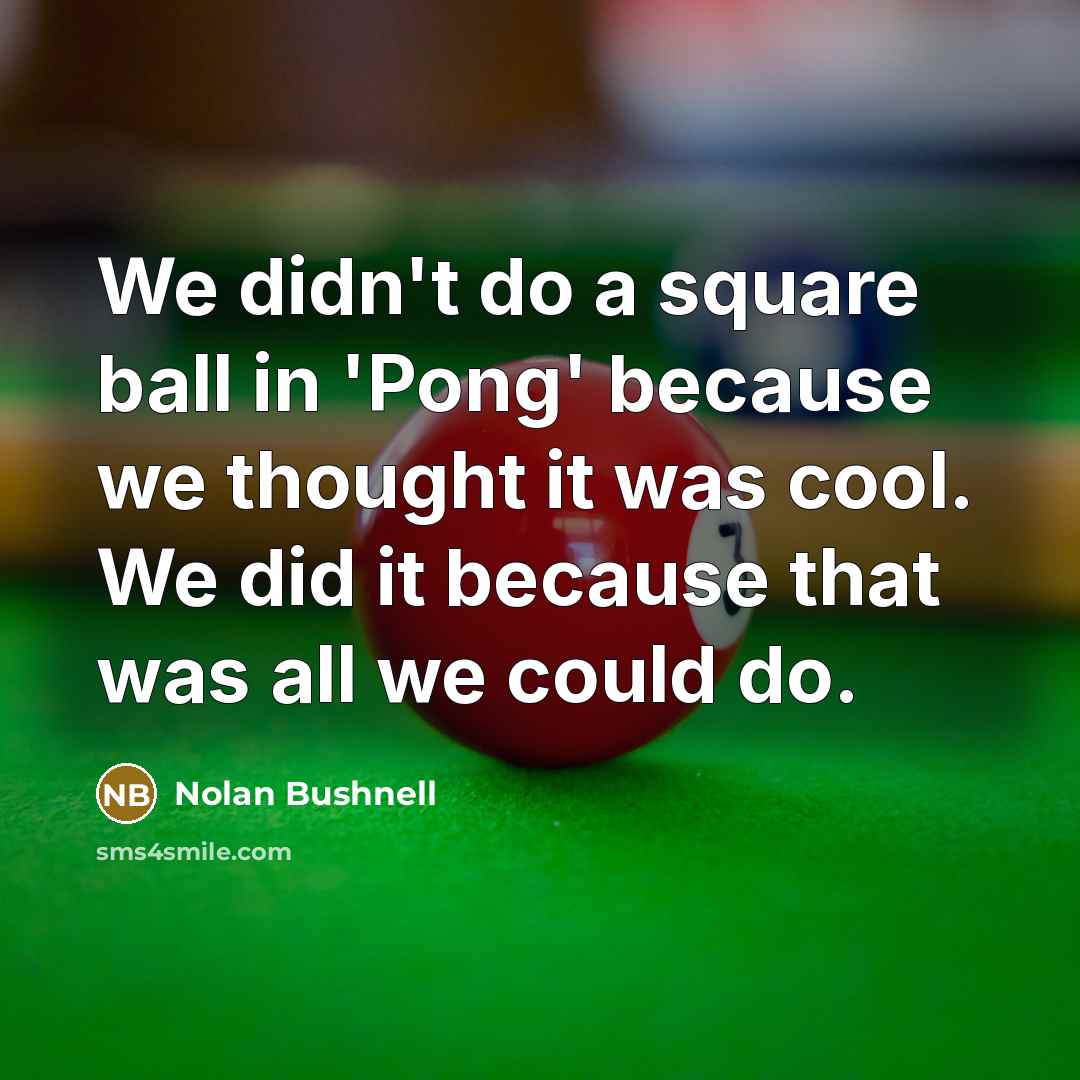 “We didn't do a square ball in 'Pong' because we…” quote by Nolan Bushnell