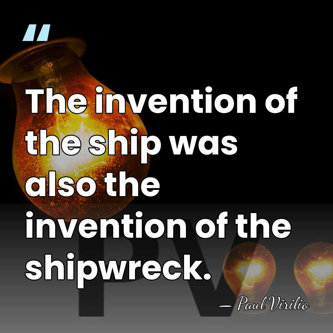 The invention of the ship was also the invention of the shipwreck. - Paul Virilio
