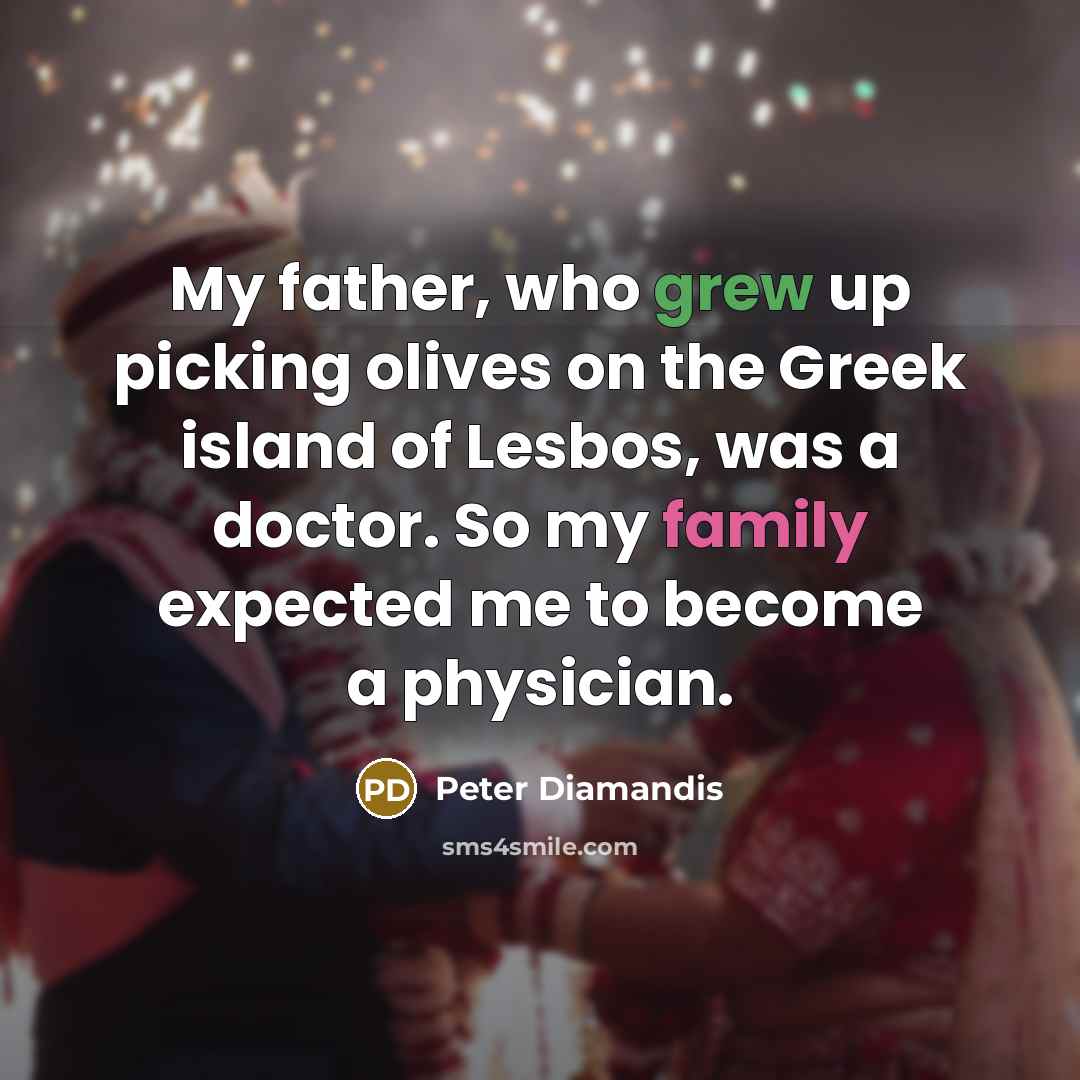 “My father, who grew up picking olives on the Greek island of Lesbos, was a doctor. So my family expected me to become a physician.” quote by Peter Diamandis