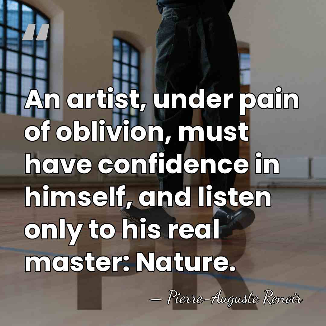 An artist, under pain of oblivion, must have confidence in himself, and&hellip; - Pierre-Auguste Renoir