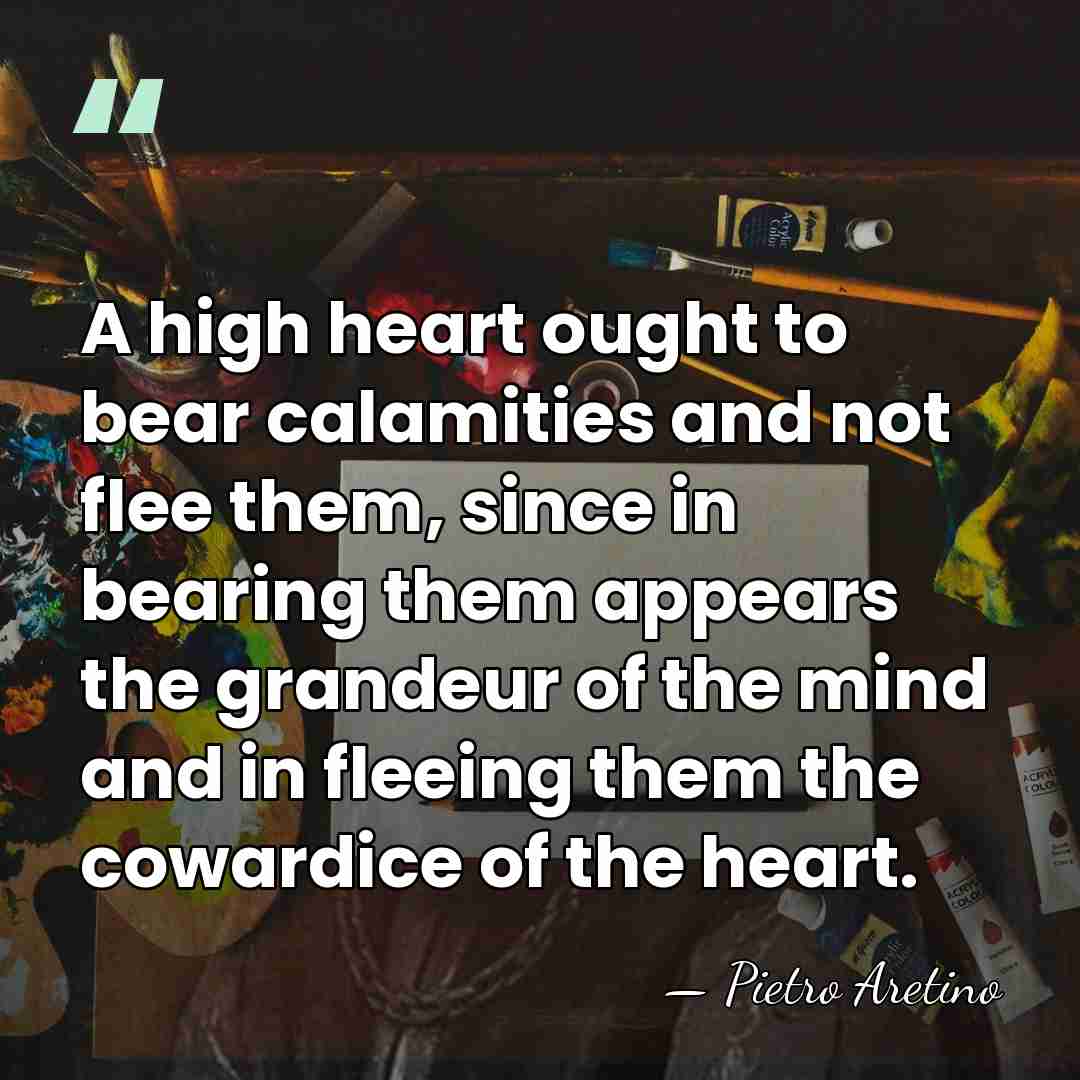A high heart ought to bear calamities and not flee them, since&hellip; - Pietro Aretino