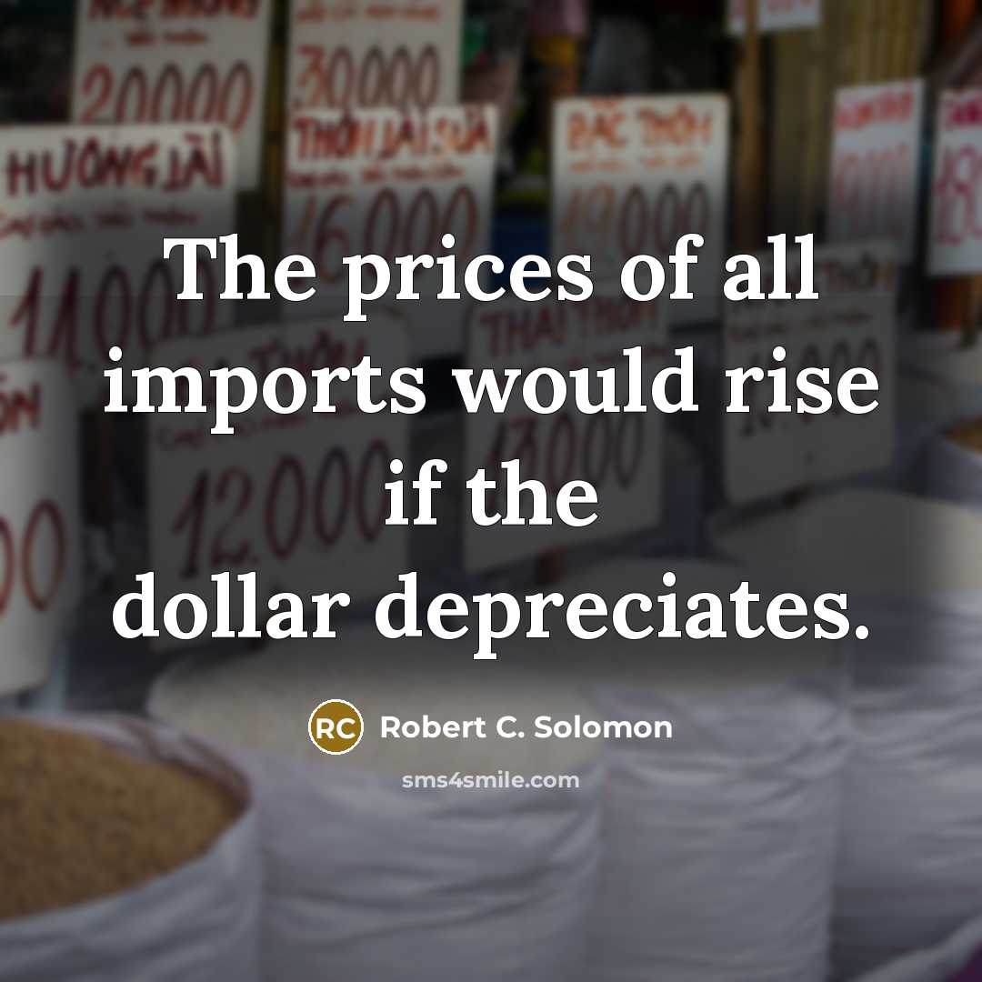 “The prices of all imports would rise if the dollar depreciates.” quote by Robert C. Solomon
