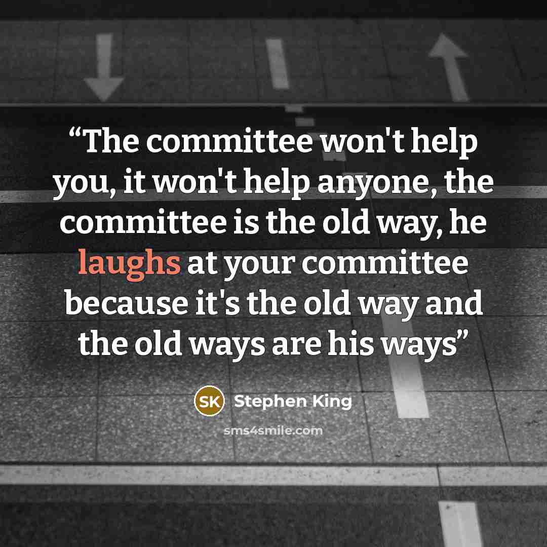 “The committee won't help you, it won't help anyone, the committee is the old way, he laughs at your committee because it's the old way and the old ways are his ways” quote by Stephen King