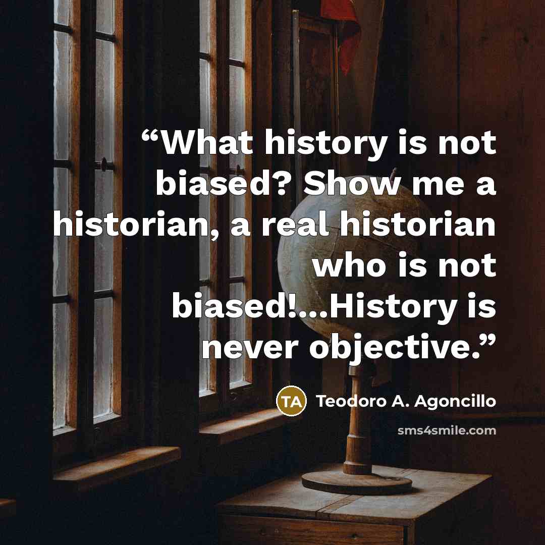 “What history is not biased? Show me a historian, a real historian who is not biased!...History is never objective.” quote by Teodoro A. Agoncillo