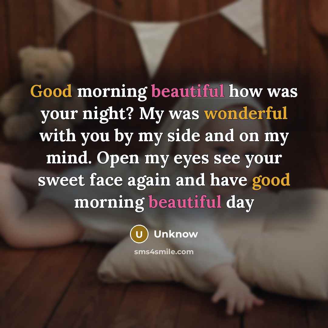 “Good morning beautiful how was your night? My was wonderful with you by my side and on my mind. Open my eyes see your sweet face again and have good morning beautiful day” quote by Unknow
