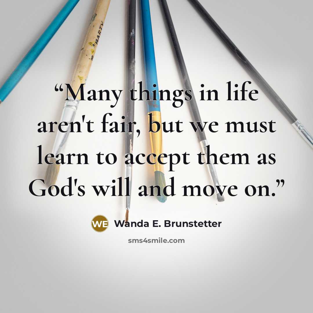 “Many things in life aren't fair, but we must learn to accept them as God's will and move on.” quote by Wanda E. Brunstetter