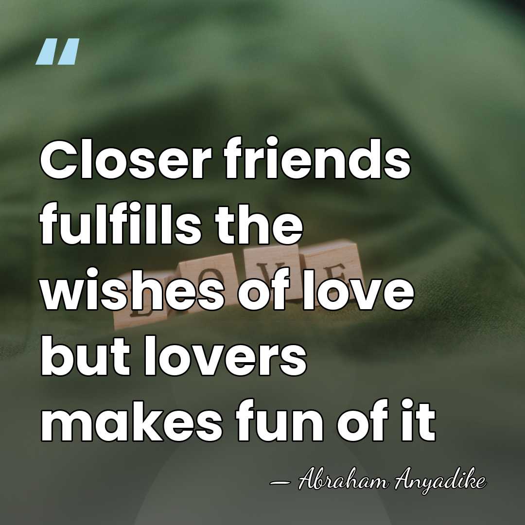 Closer friends fulfills the wishes of love but lovers makes fun of&hellip; - Abraham Anyadike