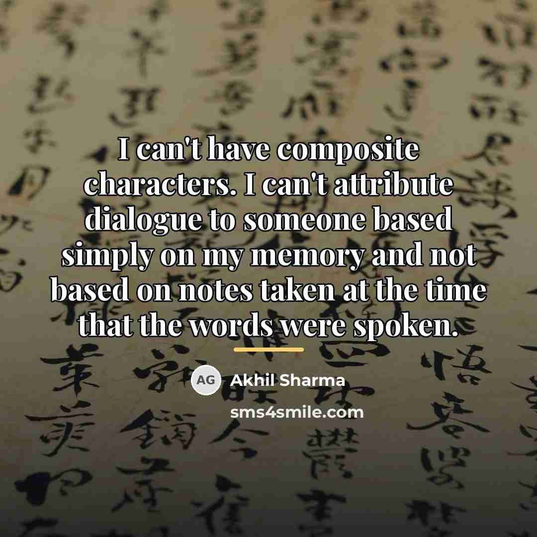 “I can't have composite characters. I can't attribute dialogue to…” quote by Akhil Sharma