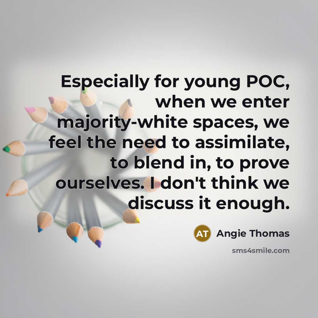 “Especially for young POC, when we enter majority-white spaces, we feel the need to assimilate, to blend in, to prove ourselves. I don't think we discuss it enough.” quote by Angie Thomas