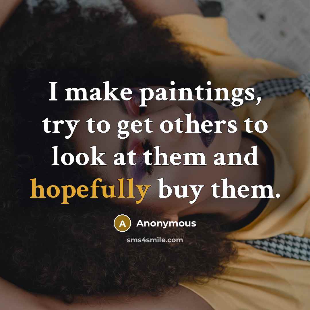 “I make paintings, try to get others to look at them and hopefully buy them.” quote by Anonymous