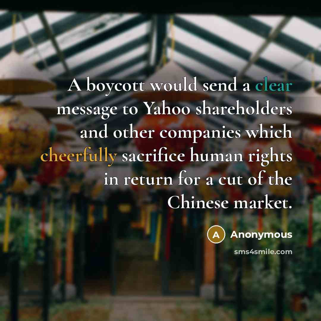 “A boycott would send a clear message to Yahoo shareholders and other companies which cheerfully sacrifice human rights in return for a cut of the Chinese market.” quote by Anonymous