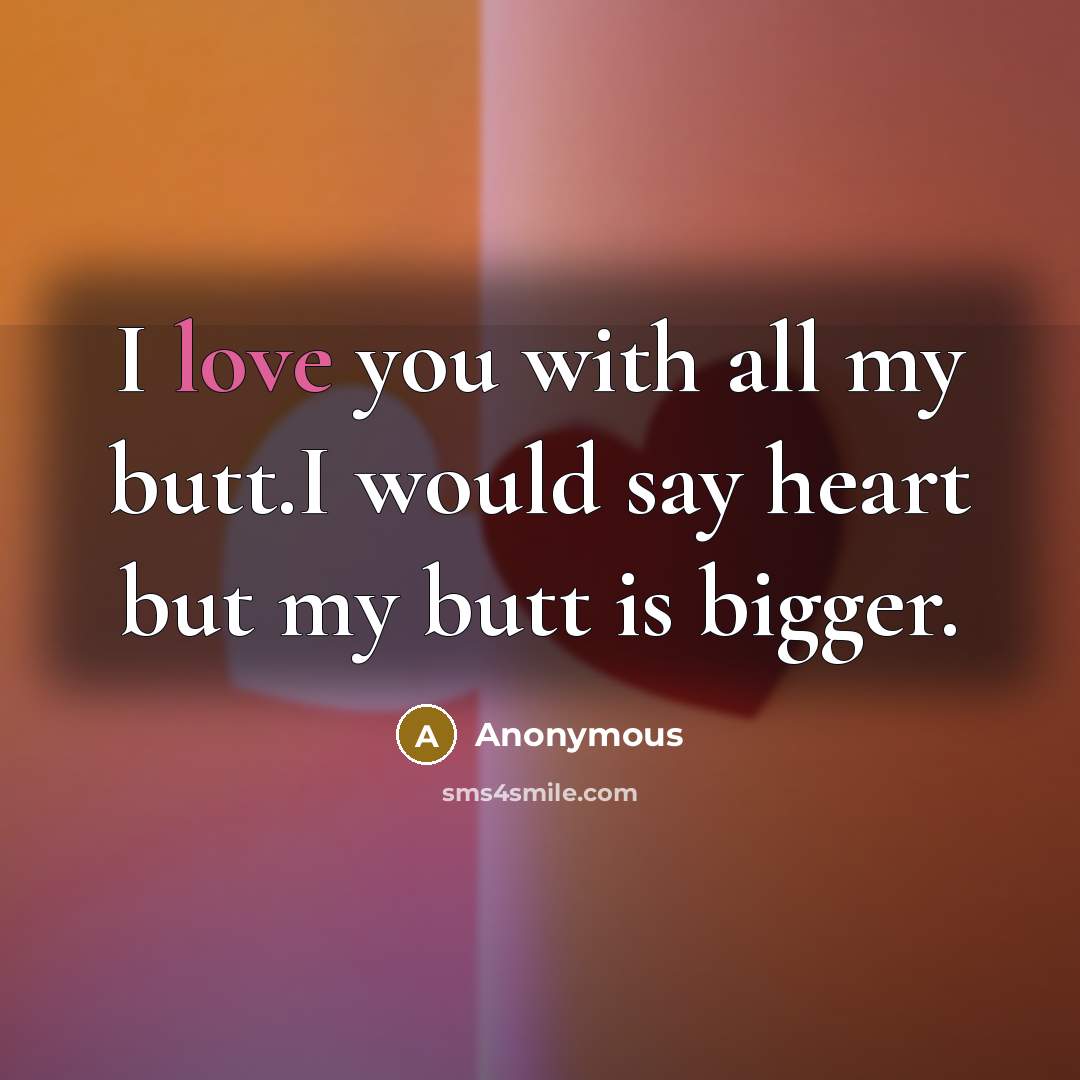 “I love you with all my butt.I would say heart but my butt is bigger.” quote by Anonymous