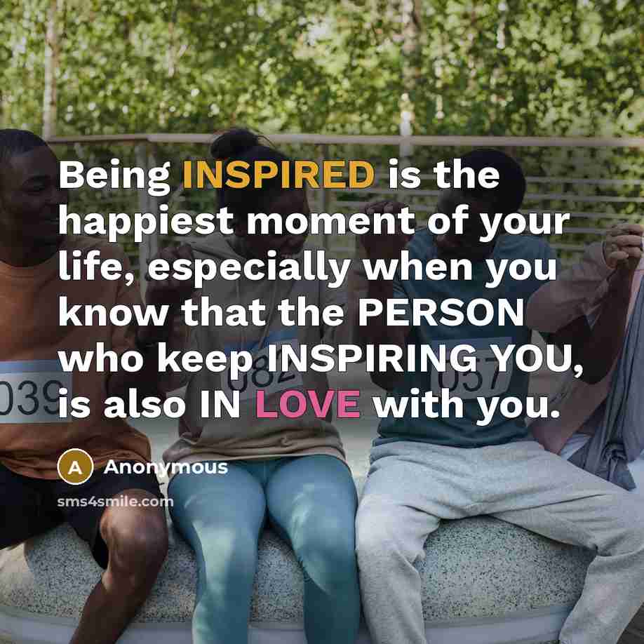 “Being INSPIRED is the happiest moment of your life, especially when you know that the PERSON who keep INSPIRING YOU, is also IN LOVE with you.” quote by Anonymous