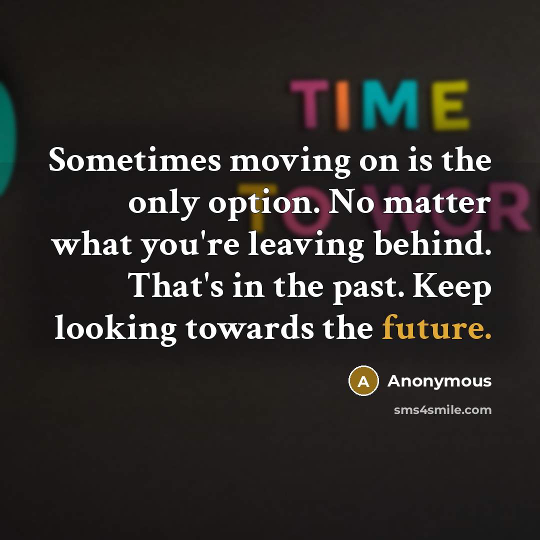 “Sometimes moving on is the only option. No matter what you're leaving behind. That's in the past. Keep looking towards the future.” quote by Anonymous