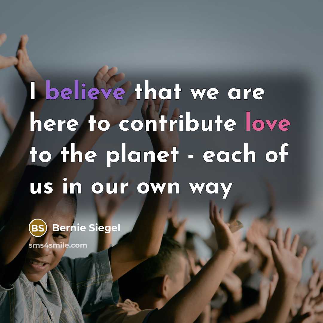 “I believe that we are here to contribute love to…” quote by Bernie Siegel
