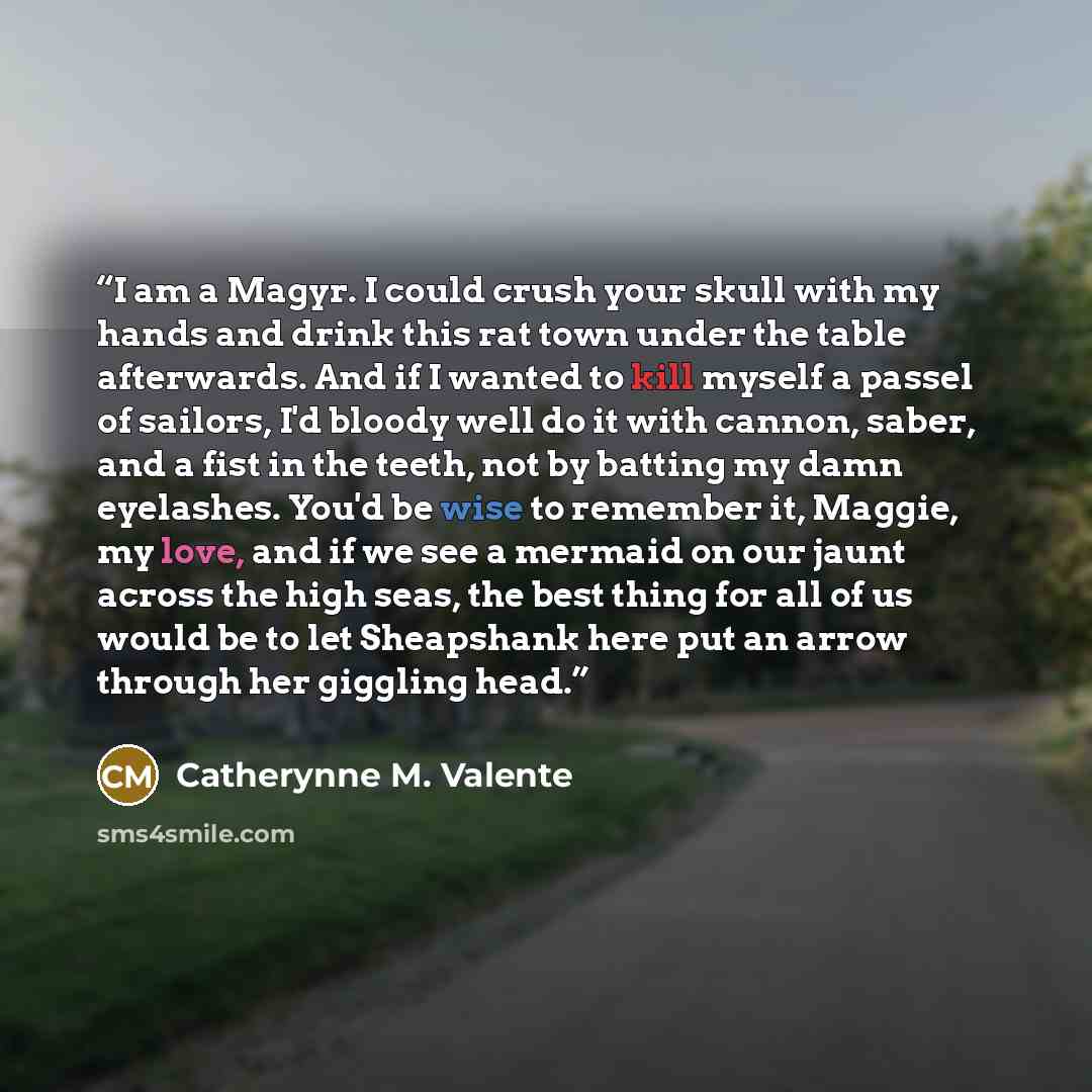 “I am a Magyr. I could crush your skull with my hands and drink this rat town under the table afterwards. And if I wanted to kill myself a passel of sailors, I'd bloody well do it with cannon, saber, and a fist in the teeth, not by batting my damn eyelashes. You'd be wise to remember it, Maggie, my…” quote by Catherynne M. Valente