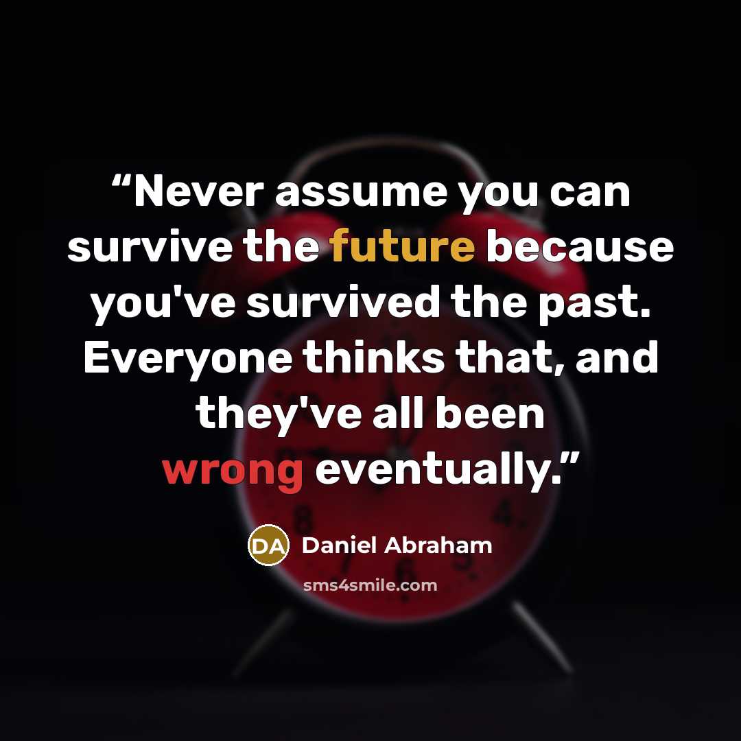 “Never assume you can survive the future because you've survived the past. Everyone thinks that, and they've all been wrong eventually.” quote by Daniel Abraham