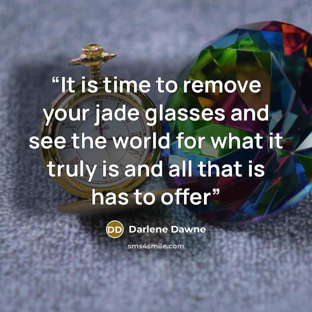 “It is time to remove your jade glasses and see the world for what it truly is and all that is has to offer” quote by Darlene Dawne