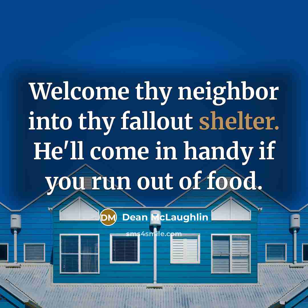 “Welcome thy neighbor into thy fallout shelter. He'll come in handy if you run out of food.” quote by Dean McLaughlin