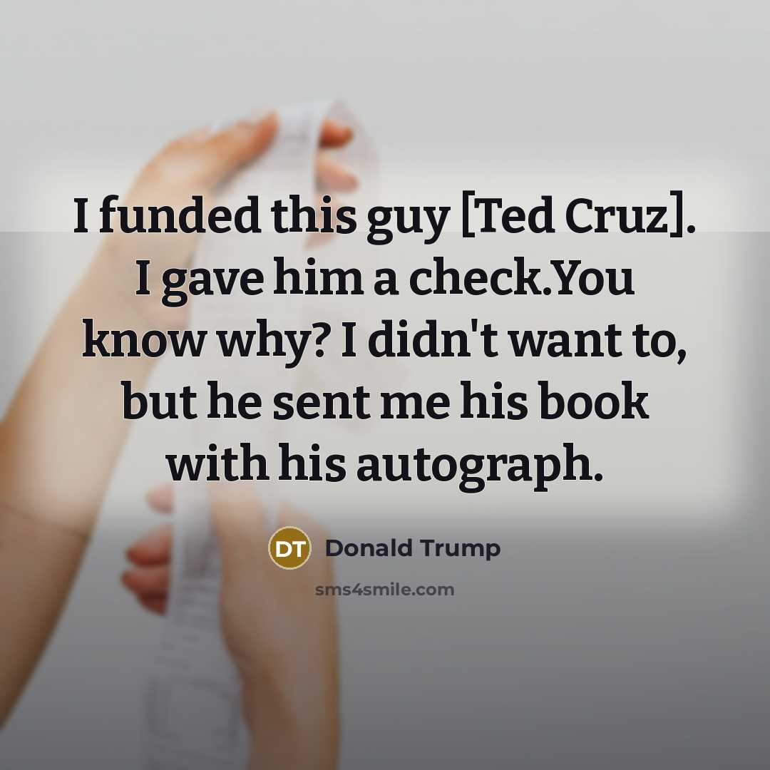 “I funded this guy [Ted Cruz]. I gave him a…” quote by Donald Trump
