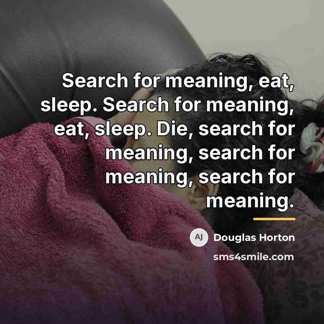 “Search for meaning, eat, sleep. Search for meaning, eat, sleep.…” quote by Douglas Horton