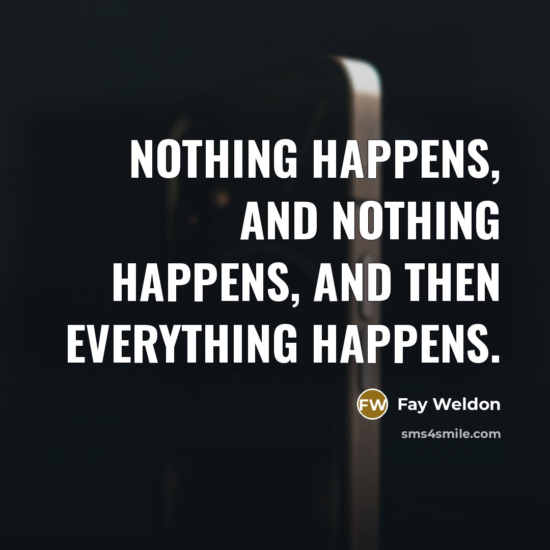 “Nothing happens, and nothing happens, and then everything happens.…” quote by Fay Weldon