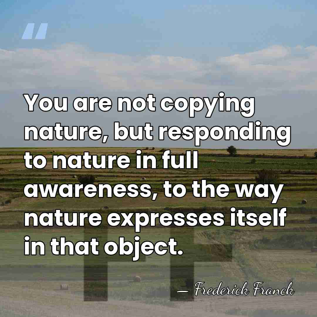 You are not copying nature, but responding to nature in full awareness,&hellip; - Frederick Franck