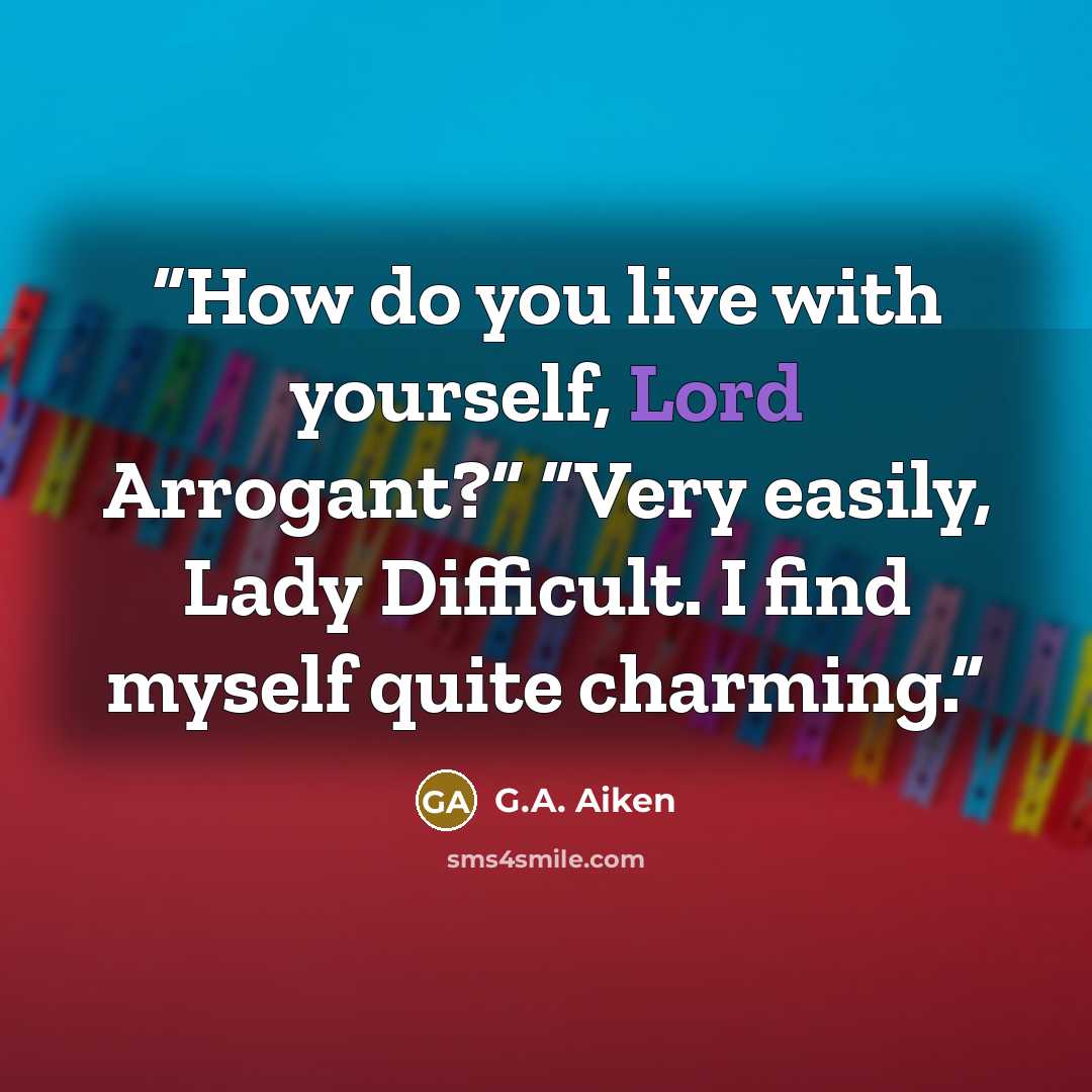 “How do you live with yourself, Lord Arrogant?” “Very easily, Lady Difficult. I find myself quite charming.” quote by G.A. Aiken