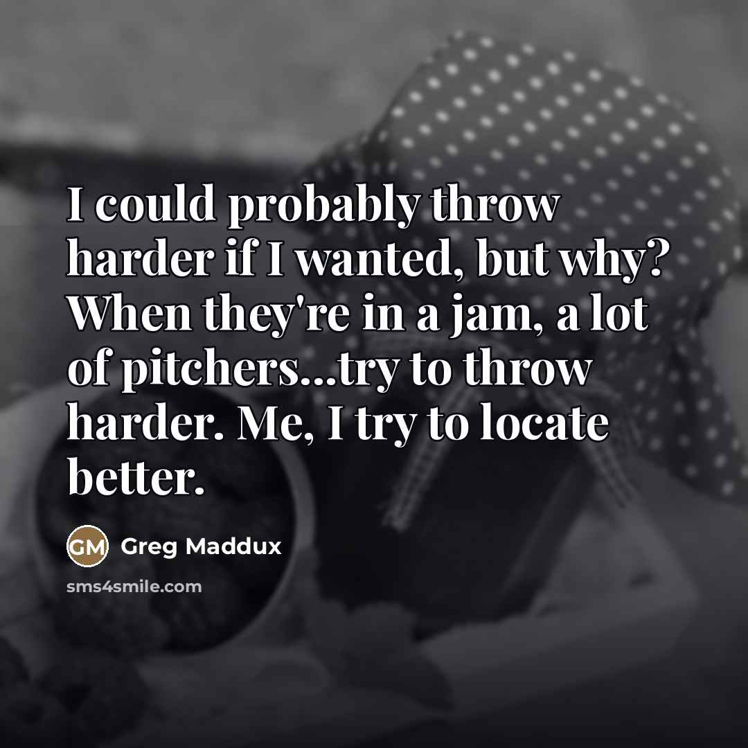 “I could probably throw harder if I wanted, but why?…” quote by Greg Maddux
