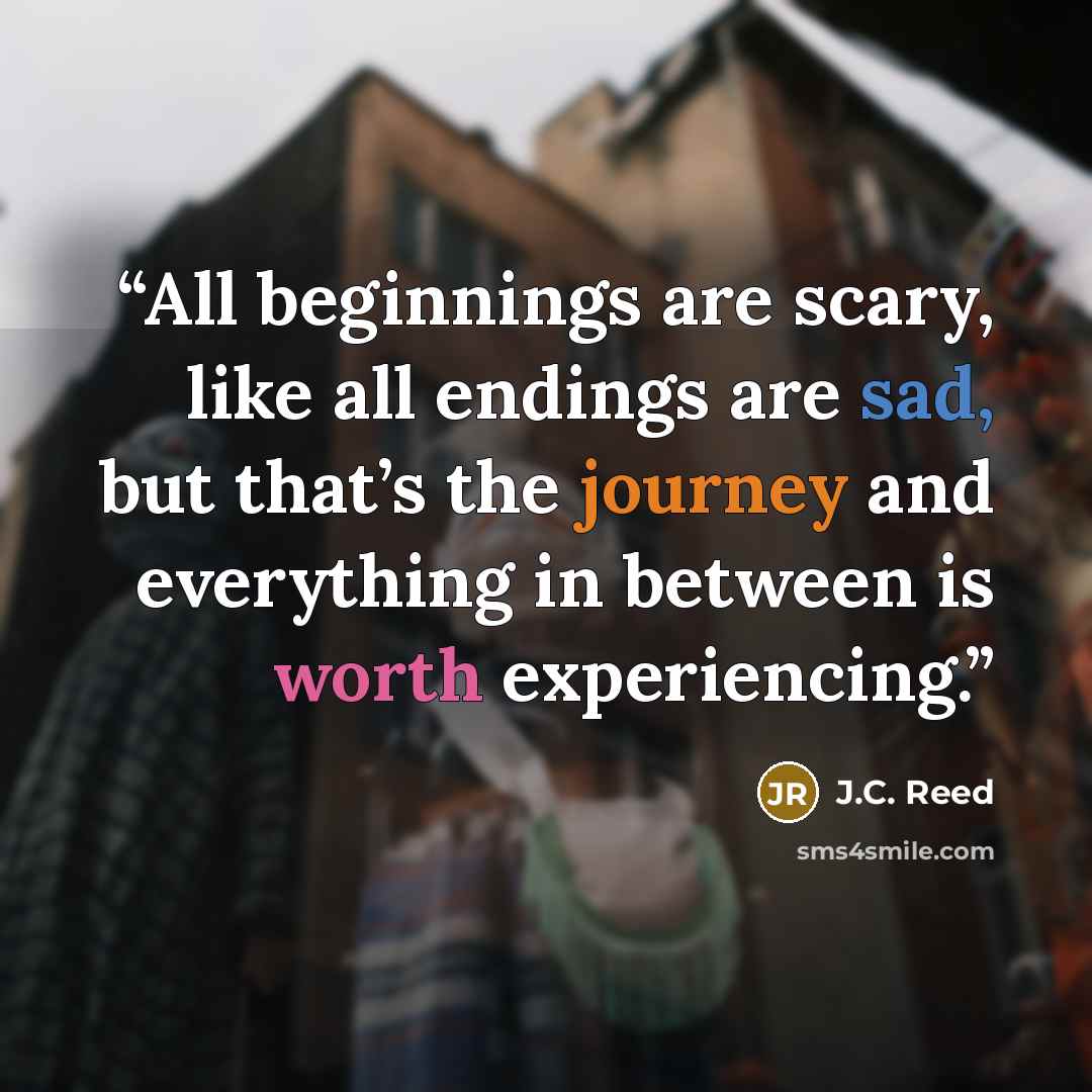 “All beginnings are scary, like all endings are sad, but that’s the journey and everything in between is worth experiencing.” quote by J.C. Reed