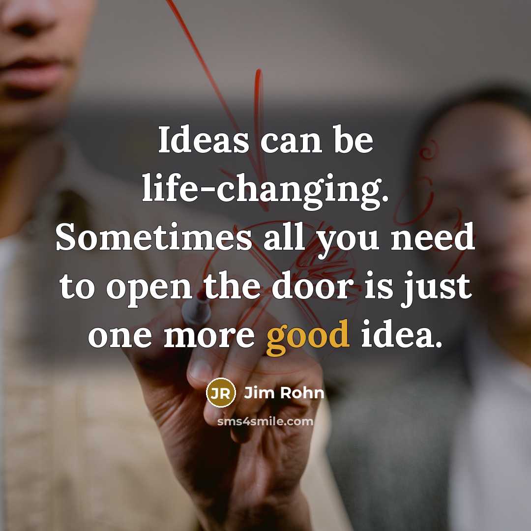 “Ideas can be life-changing. Sometimes all you need to open the door is just one more good idea.” quote by Jim Rohn