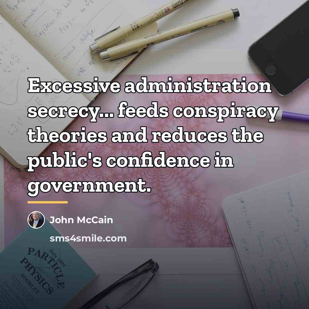 “Excessive administration secrecy... feeds conspiracy theories and reduces the public's…” quote by John McCain