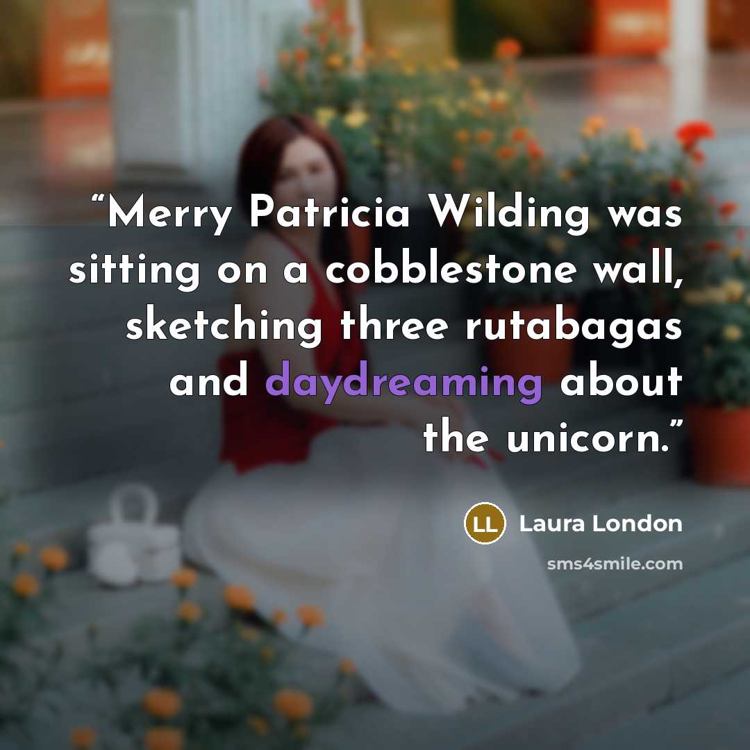 “Merry Patricia Wilding was sitting on a cobblestone wall, sketching three rutabagas and daydreaming about the unicorn.” quote by Laura London