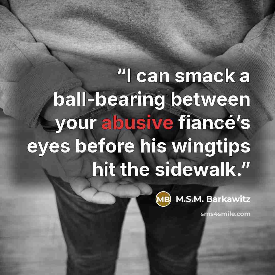 “I can smack a ball-bearing between your abusive fiancé’s eyes before his wingtips hit the sidewalk.” quote by M.S.M. Barkawitz