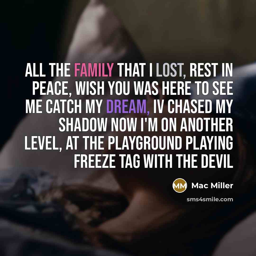 “All the family that I lost, rest in peace, wish you was here to see me catch my dream, iv chased my shadow now I'm on another level, at the playground playing freeze tag with the devil” quote by Mac Miller
