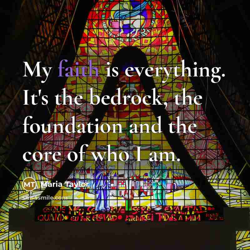 “My faith is everything. It's the bedrock, the foundation and…” quote by Maria Taylor