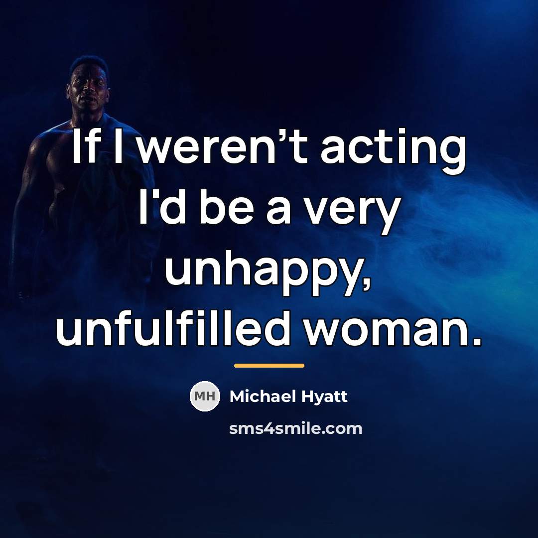 “If I weren't acting I'd be a very unhappy, unfulfilled…” quote by Michael Hyatt
