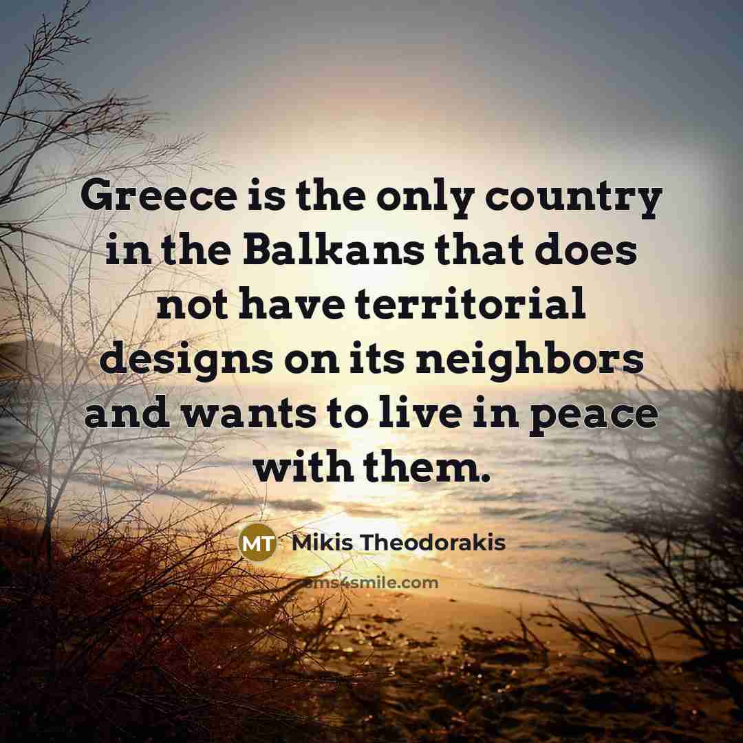 “Greece is the only country in the Balkans that does not have territorial designs on its neighbors and wants to live in peace with them.” quote by Mikis Theodorakis