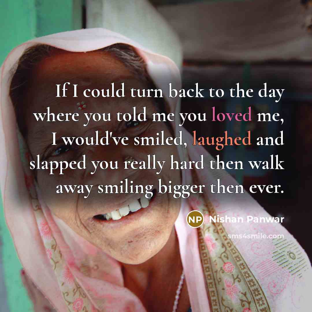 “If I could turn back to the day where you told me you loved me, I would've smiled, laughed and slapped you really hard then walk away smiling bigger then ever.” quote by Nishan Panwar