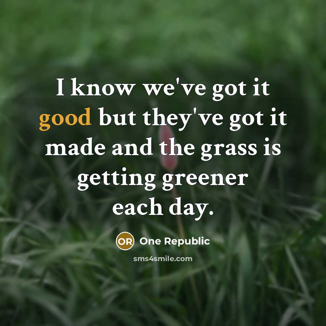 “I know we've got it good but they've got it made and the grass is getting greener each day.” quote by One Republic