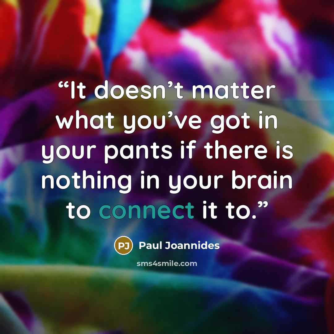 “It doesn’t matter what you’ve got in your pants if there is nothing in your brain to connect it to.” quote by Paul Joannides