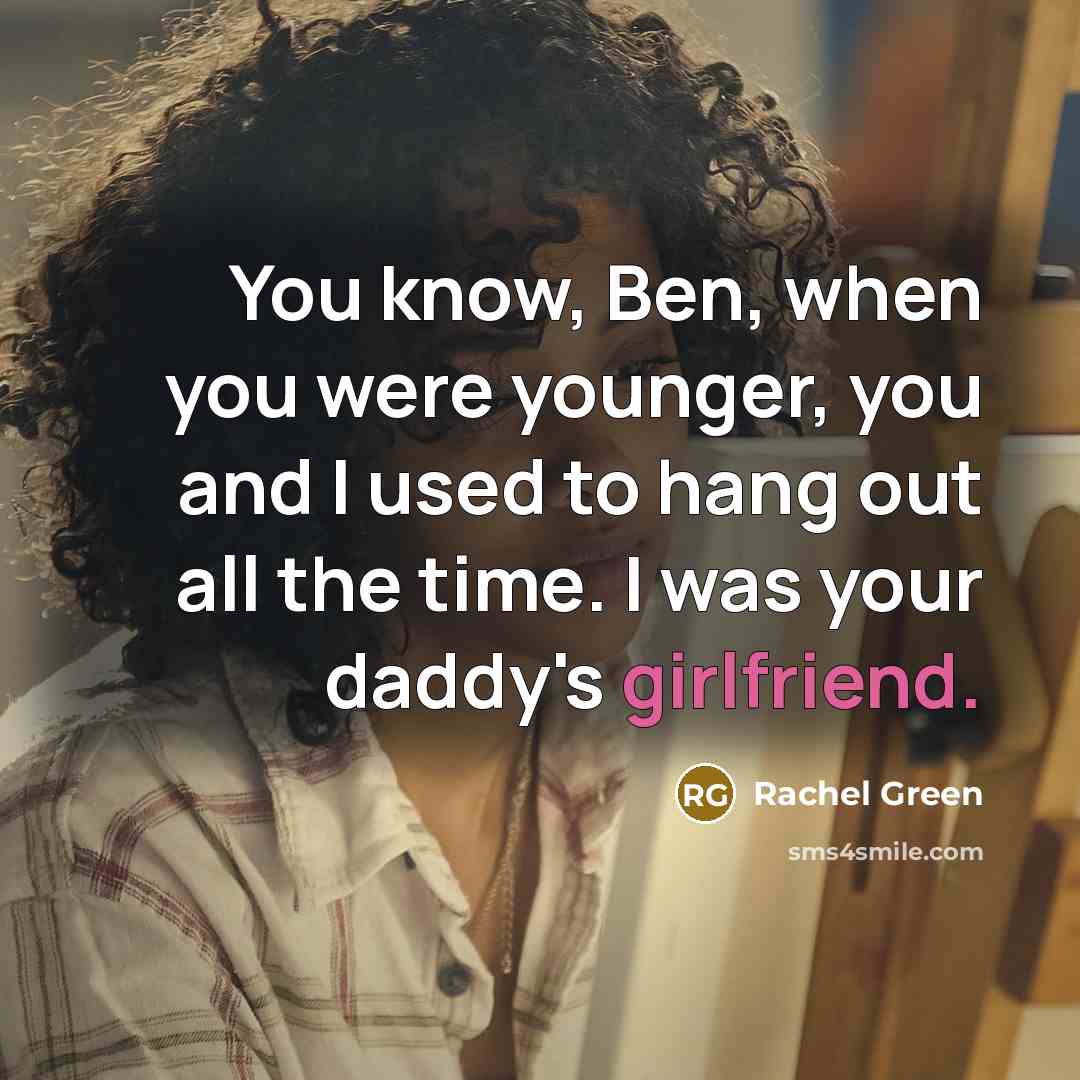 “You know, Ben, when you were younger, you and I used to hang out all the time. I was your daddy's girlfriend.” quote by Rachel Green