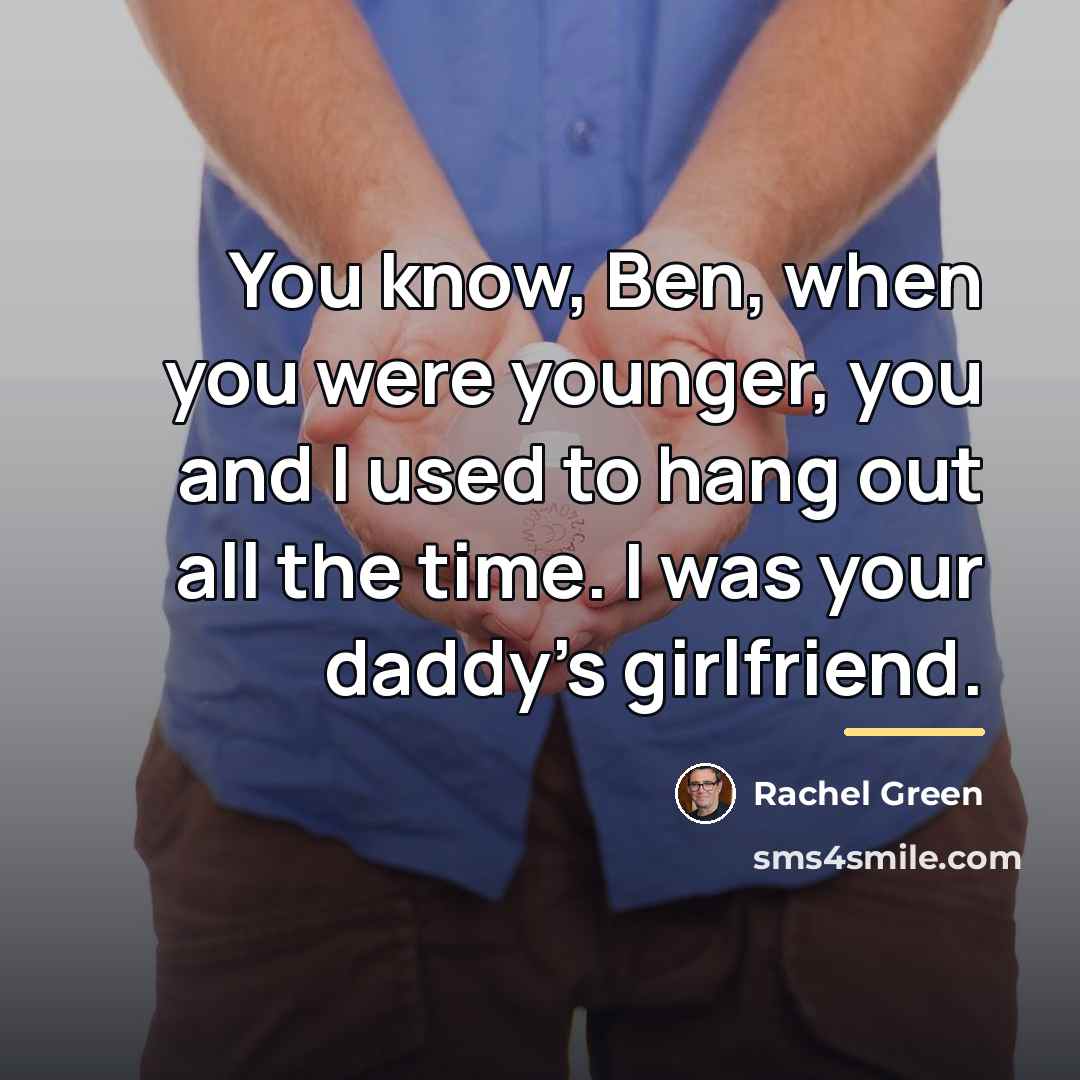 “You know, Ben, when you were younger, you and I…” quote by Rachel Green