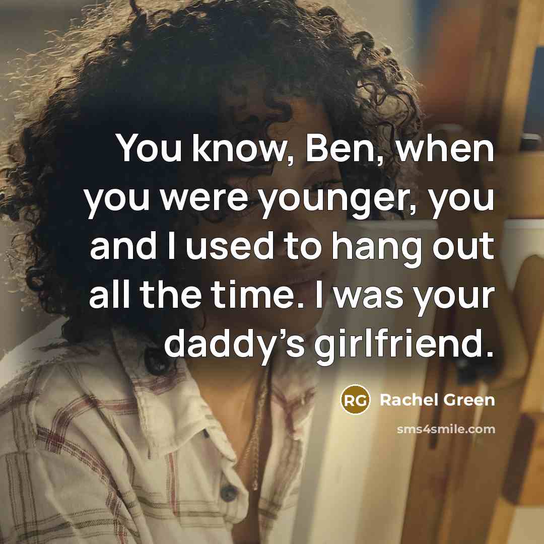 “You know, Ben, when you were younger, you and I used to hang out all the time. I was your daddy's girlfriend.” quote by Rachel Green