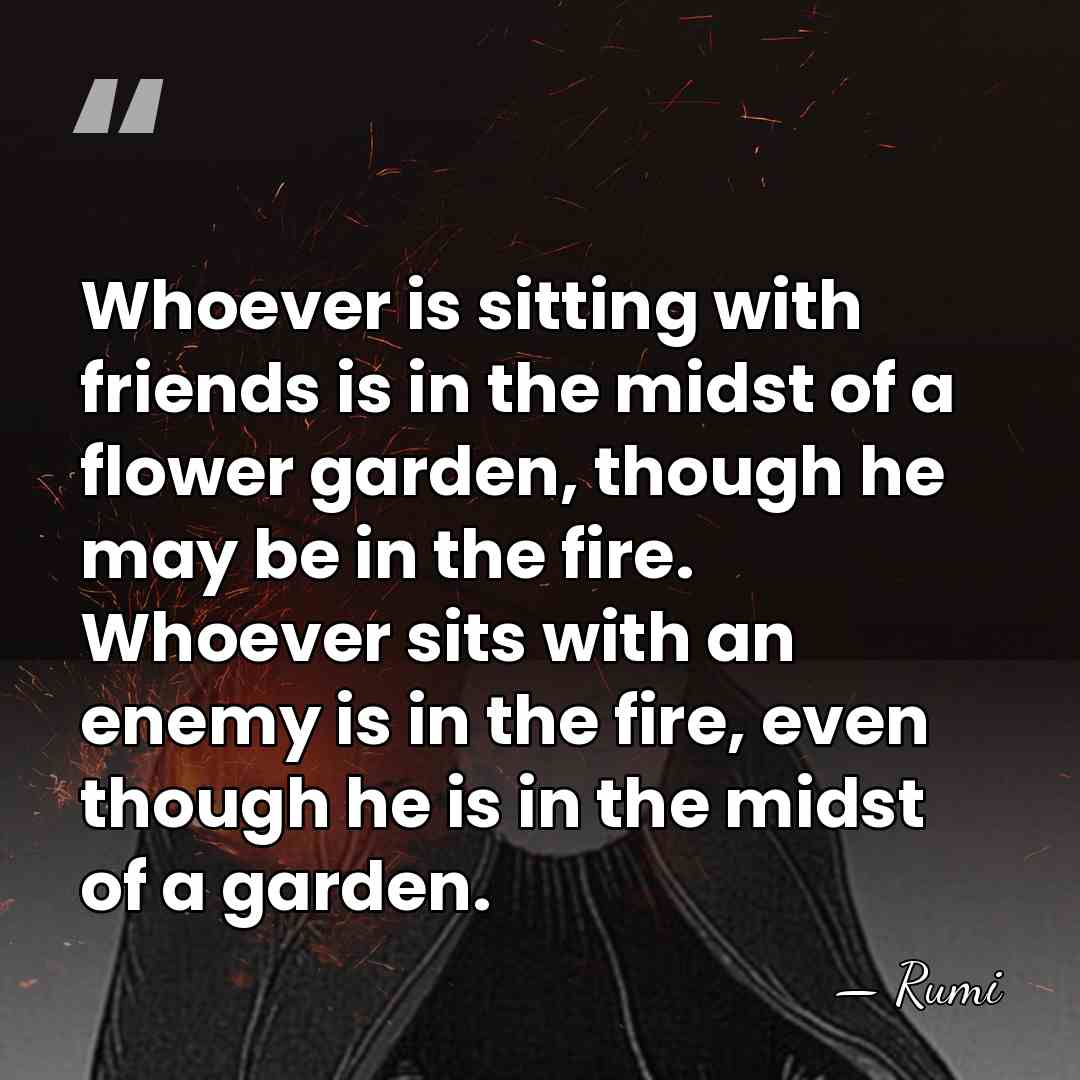 Whoever is sitting with friends is in the midst of a flower&hellip; - Rumi