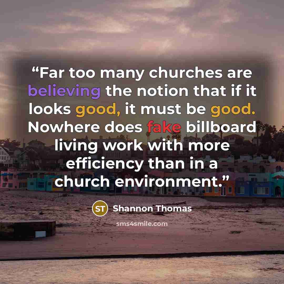 “Far too many churches are believing the notion that if it looks good, it must be good. Nowhere does fake billboard living work with more efficiency than in a church environment.” quote by Shannon Thomas