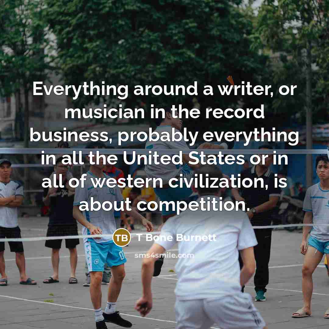 “Everything around a writer, or musician in the record business,…” quote by T Bone Burnett