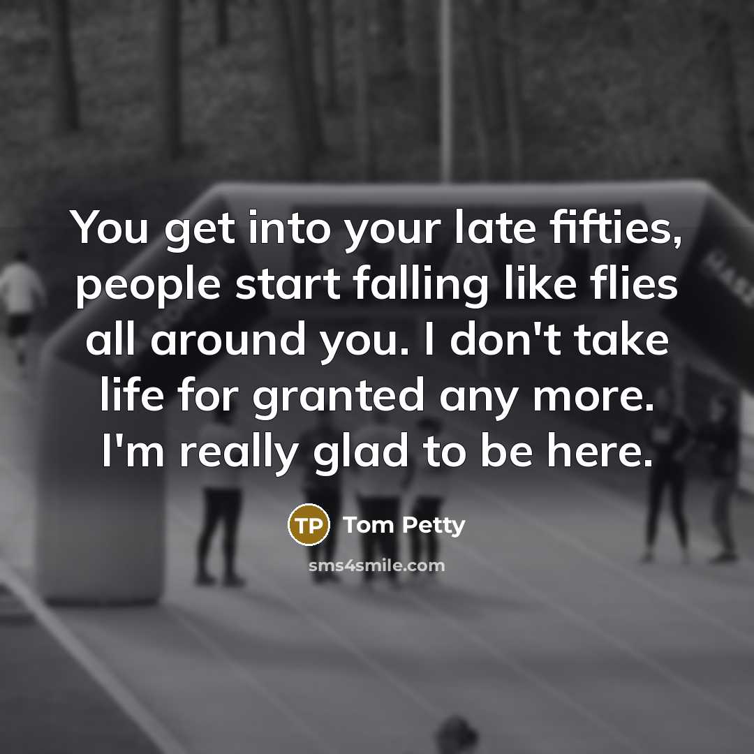 “You get into your late fifties, people start falling like…” quote by Tom Petty