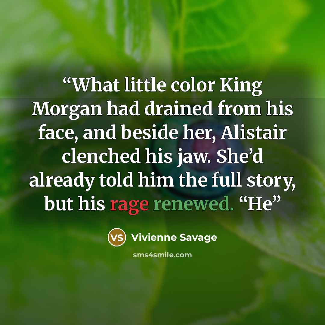 “What little color King Morgan had drained from his face, and beside her, Alistair clenched his jaw. She’d already told him the full story, but his rage renewed. “He” quote by Vivienne Savage